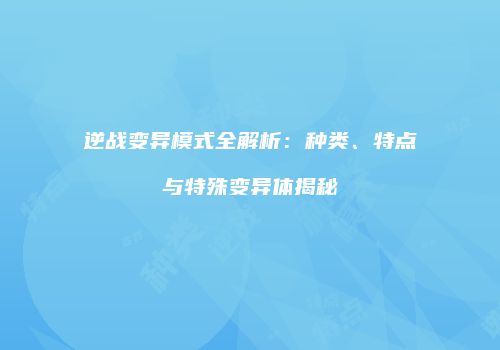 逆战变异模式全解析：种类、特点与特殊变异体揭秘