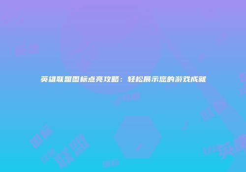 英雄联盟图标点亮攻略：轻松展示您的游戏成就