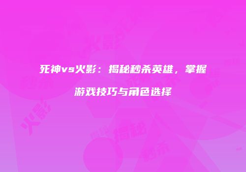 死神vs火影：揭秘秒杀英雄，掌握游戏技巧与角色选择