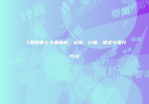 《阴阳师》斗速解析：标准、计算、要求与提升方法