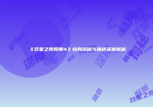 《双星之阴阳师4》结局揭秘与角色深度解析