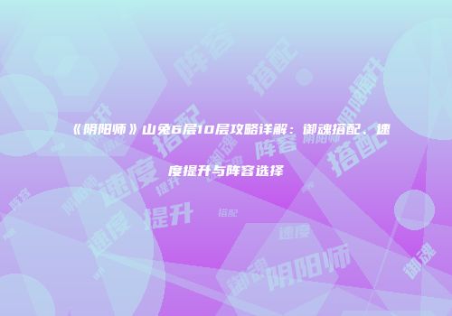 《阴阳师》山兔6层10层攻略详解：御魂搭配、速度提升与阵容选择
