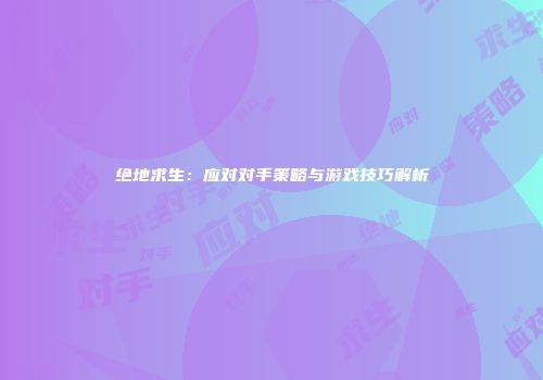 绝地求生：应对对手策略与游戏技巧解析