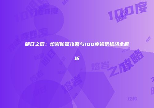 明日之后：熔岩秘窟攻略与100度岩浆挑战全解析