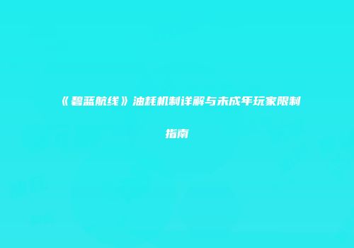 《碧蓝航线》油耗机制详解与未成年玩家限制指南