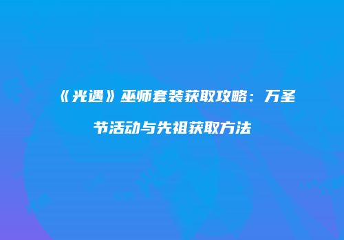 《光遇》巫师套装获取攻略：万圣节活动与先祖获取方法