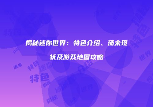 揭秘迷你世界：特色介绍、汤米现状及游戏地图攻略