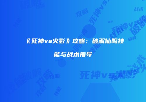 《死神vs火影》攻略：破解仙鸣技能与战术指导