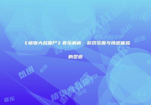 《植物大战僵尸》音乐解析：游戏氛围与情感体验的塑造