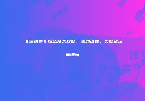 《逆水寒》缉盗任务攻略：活动流程、奖励及位置详解