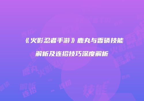 《火影忍者手游》鹿丸与香磷技能解析及连招技巧深度解析