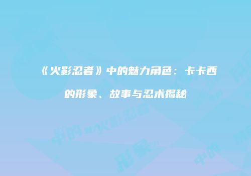 《火影忍者》中的魅力角色：卡卡西的形象、故事与忍术揭秘