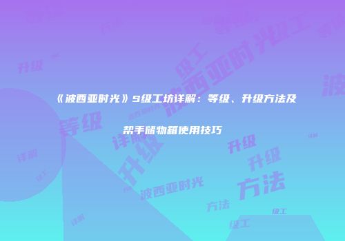 《波西亚时光》S级工坊详解：等级、升级方法及帮手储物箱使用技巧