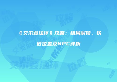 《艾尔登法环》攻略：结局解锁、铁匠位置及NPC详析