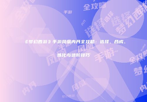 《梦幻西游》手游凤凰内丹全攻略：选择、合成、炼化与进阶技巧