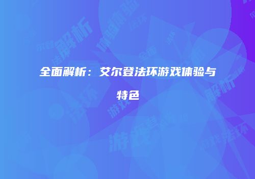 全面解析：艾尔登法环游戏体验与特色