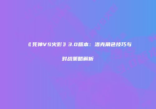 《死神VS火影》3.0版本：洛克角色技巧与对战策略解析