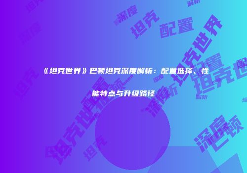 《坦克世界》巴顿坦克深度解析：配置选择、性能特点与升级路径