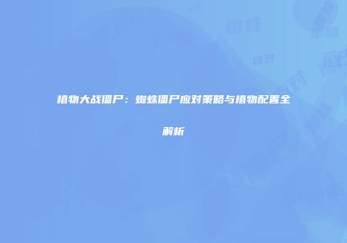 植物大战僵尸：蜘蛛僵尸应对策略与植物配置全解析
