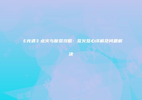 《光遇》点火与献祭攻略：互火互心详解及问题解决