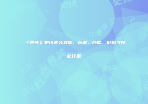 《逆战》史诗套装攻略：获取、合成、价格与技能详解