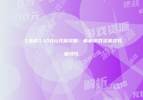 《逆战》100元充值攻略：解析游戏资源及充值技巧