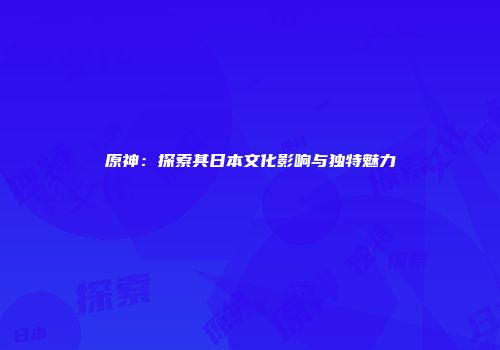 原神：探索其日本文化影响与独特魅力