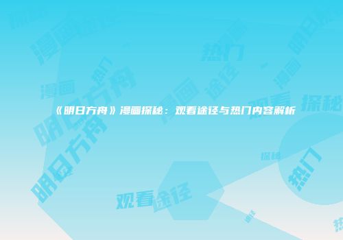 《明日方舟》漫画探秘：观看途径与热门内容解析