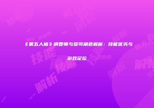《第五人格》调香师与祭司角色解析：技能优劣与游戏定位
