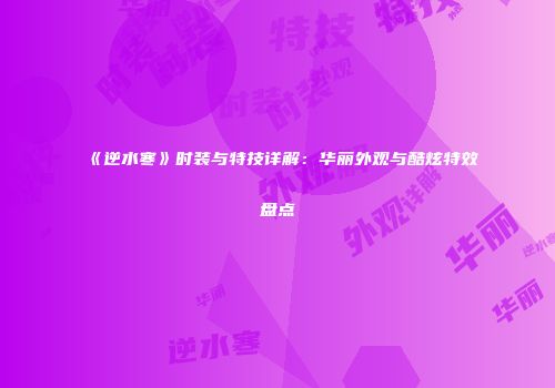 《逆水寒》时装与特技详解：华丽外观与酷炫特效盘点