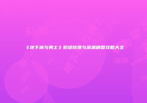 《地下城与勇士》裂缝修理与深渊刷图攻略大全