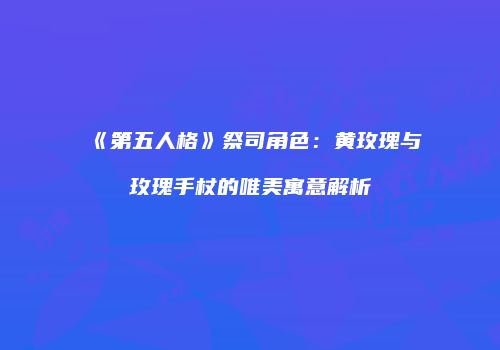 《第五人格》祭司角色：黄玫瑰与玫瑰手杖的唯美寓意解析