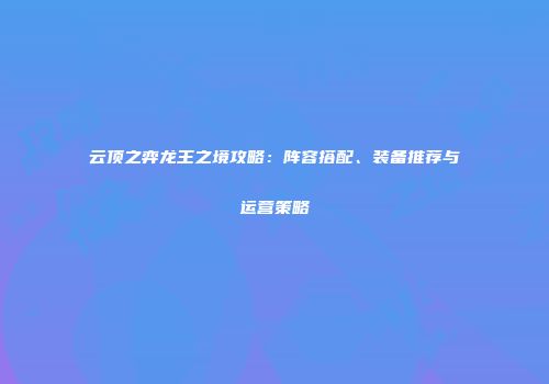 云顶之弈龙王之境攻略：阵容搭配、装备推荐与运营策略