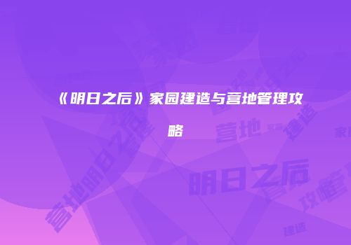 《明日之后》家园建造与营地管理攻略