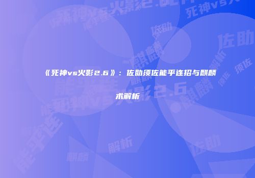 《死神vs火影2.6》：佐助须佐能乎连招与麒麟术解析