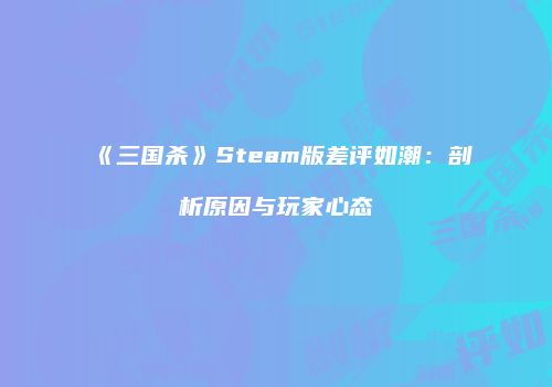 《三国杀》Steam版差评如潮：剖析原因与玩家心态