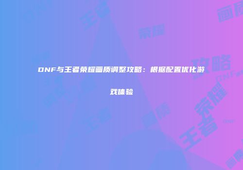 DNF与王者荣耀画质调整攻略：根据配置优化游戏体验