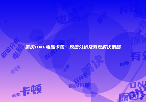 解决DNF电脑卡顿：原因分析及有效解决策略