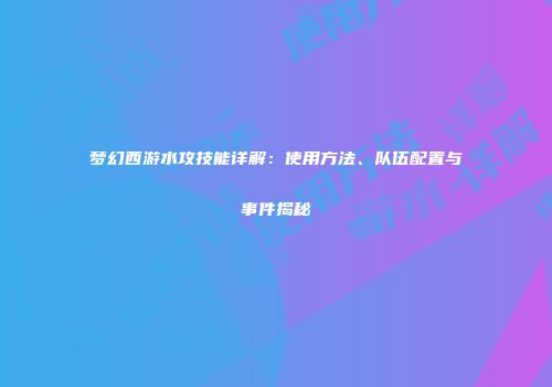 梦幻西游水攻技能详解：使用方法、队伍配置与事件揭秘