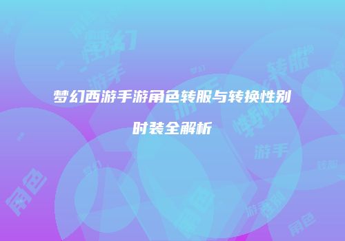 梦幻西游手游角色转服与转换性别时装全解析