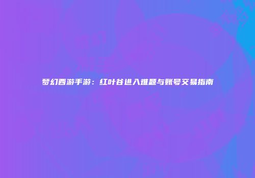 梦幻西游手游：红叶谷进入难题与账号交易指南