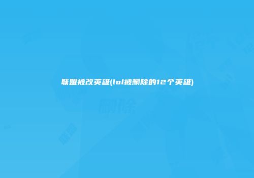 联盟被改英雄(lol被删除的12个英雄)