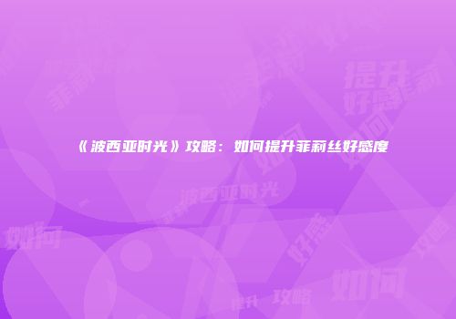 《波西亚时光》攻略：如何提升菲莉丝好感度