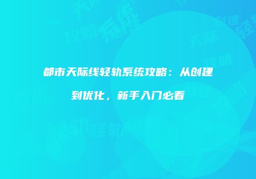 都市天际线轻轨系统攻略：从创建到优化，新手入门必看