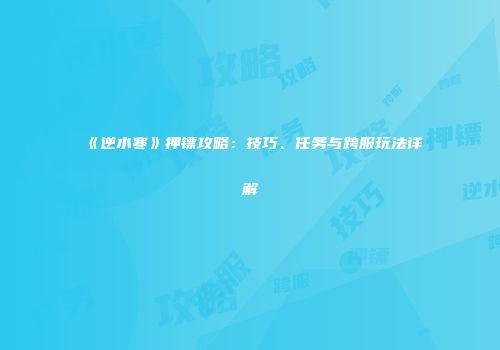 《逆水寒》押镖攻略：技巧、任务与跨服玩法详解