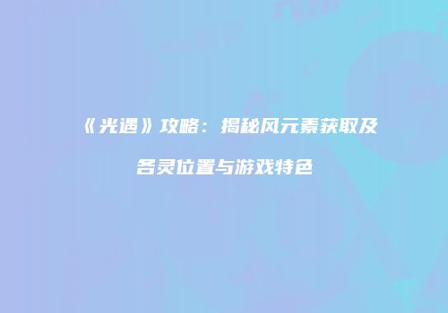 《光遇》攻略：揭秘风元素获取及各灵位置与游戏特色