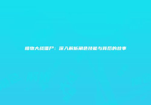 植物大战僵尸：深入解析角色技能与背后的故事