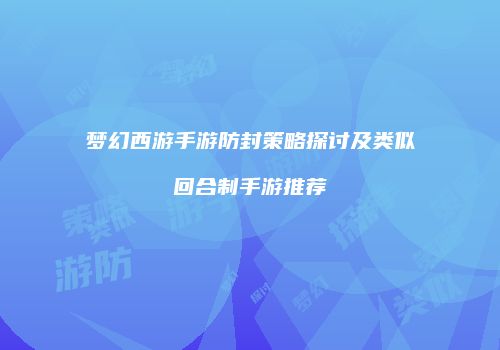 梦幻西游手游防封策略探讨及类似回合制手游推荐