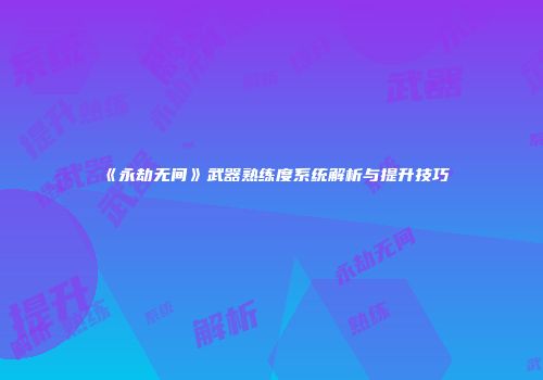 《永劫无间》武器熟练度系统解析与提升技巧