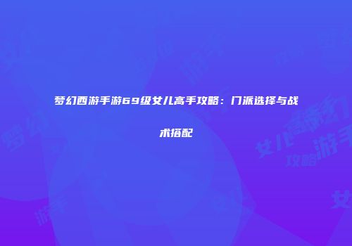 梦幻西游手游69级女儿高手攻略：门派选择与战术搭配